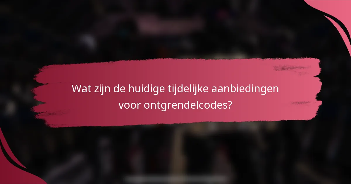 Wat zijn de huidige tijdelijke aanbiedingen voor ontgrendelcodes?